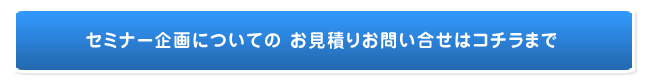 セミナー企画についての　お見積もりお問い合せはコチラまで